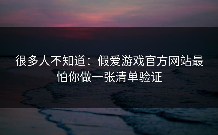 很多人不知道：假爱游戏官方网站最怕你做一张清单验证