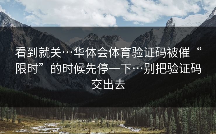 看到就关…华体会体育验证码被催“限时”的时候先停一下…别把验证码交出去