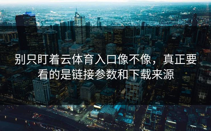 别只盯着云体育入口像不像，真正要看的是链接参数和下载来源