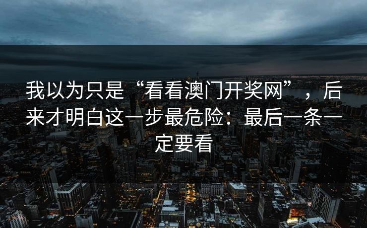 我以为只是“看看澳门开奖网”，后来才明白这一步最危险：最后一条一定要看