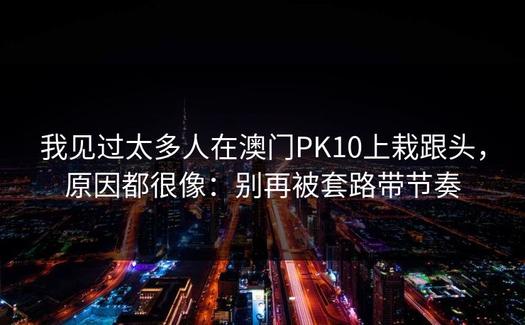 我见过太多人在澳门PK10上栽跟头，原因都很像：别再被套路带节奏