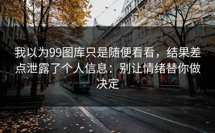 我以为99图库只是随便看看，结果差点泄露了个人信息：别让情绪替你做决定