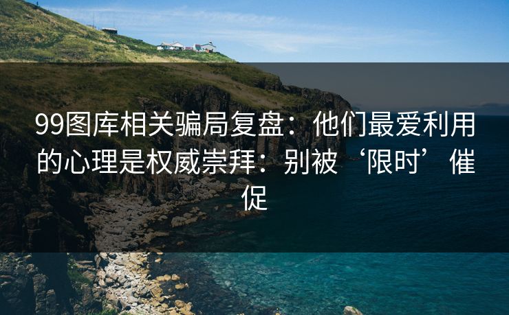 99图库相关骗局复盘：他们最爱利用的心理是权威崇拜：别被‘限时’催促