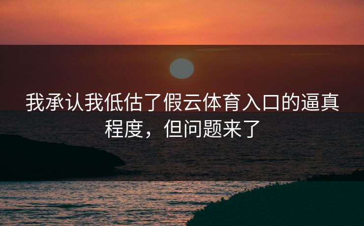 我承认我低估了假云体育入口的逼真程度，但问题来了