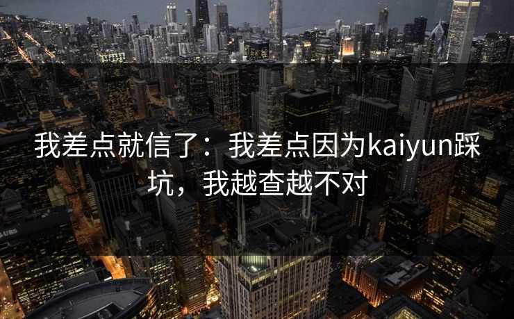 我差点就信了：我差点因为kaiyun踩坑，我越查越不对