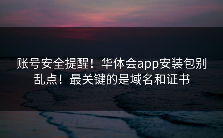 账号安全提醒！华体会app安装包别乱点！最关键的是域名和证书