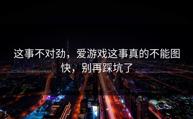 这事不对劲，爱游戏这事真的不能图快，别再踩坑了