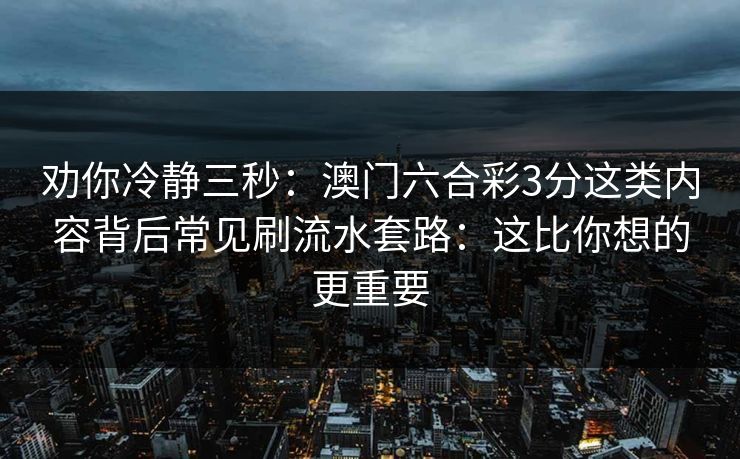 劝你冷静三秒：澳门六合彩3分这类内容背后常见刷流水套路：这比你想的更重要