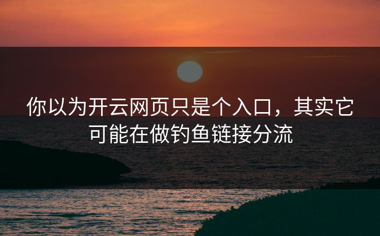 你以为开云网页只是个入口，其实它可能在做钓鱼链接分流