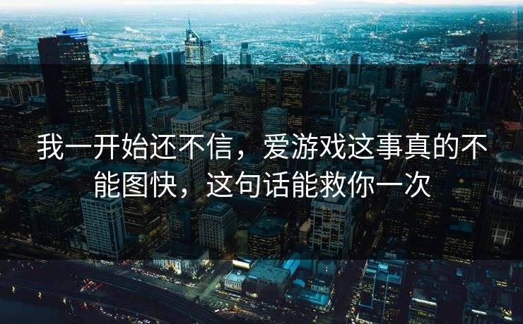 我一开始还不信，爱游戏这事真的不能图快，这句话能救你一次