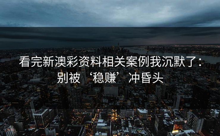 看完新澳彩资料相关案例我沉默了：别被‘稳赚’冲昏头