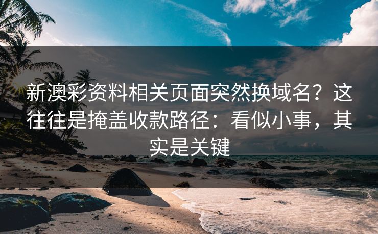 新澳彩资料相关页面突然换域名？这往往是掩盖收款路径：看似小事，其实是关键