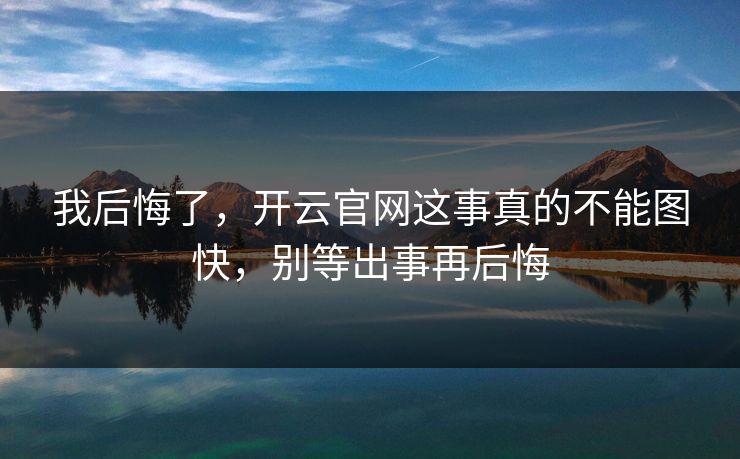 我后悔了，开云官网这事真的不能图快，别等出事再后悔