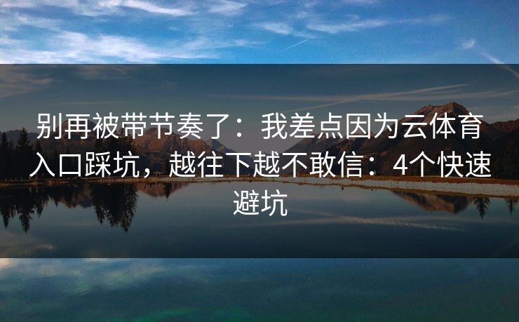 别再被带节奏了：我差点因为云体育入口踩坑，越往下越不敢信：4个快速避坑