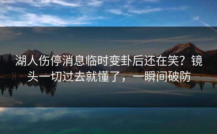 湖人伤停消息临时变卦后还在笑？镜头一切过去就懂了，一瞬间破防