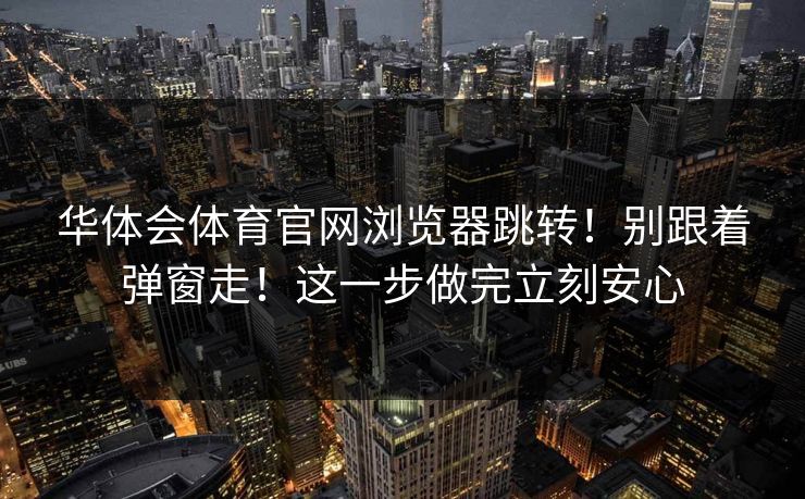 华体会体育官网浏览器跳转！别跟着弹窗走！这一步做完立刻安心
