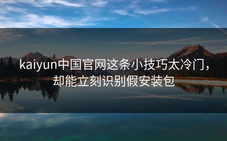 kaiyun中国官网这条小技巧太冷门，却能立刻识别假安装包
