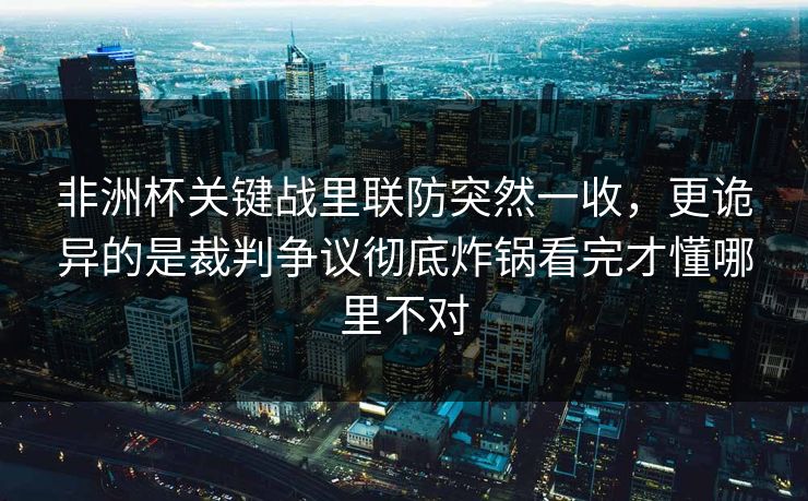 非洲杯关键战里联防突然一收，更诡异的是裁判争议彻底炸锅看完才懂哪里不对