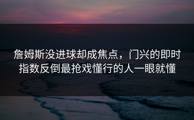 詹姆斯没进球却成焦点，门兴的即时指数反倒最抢戏懂行的人一眼就懂