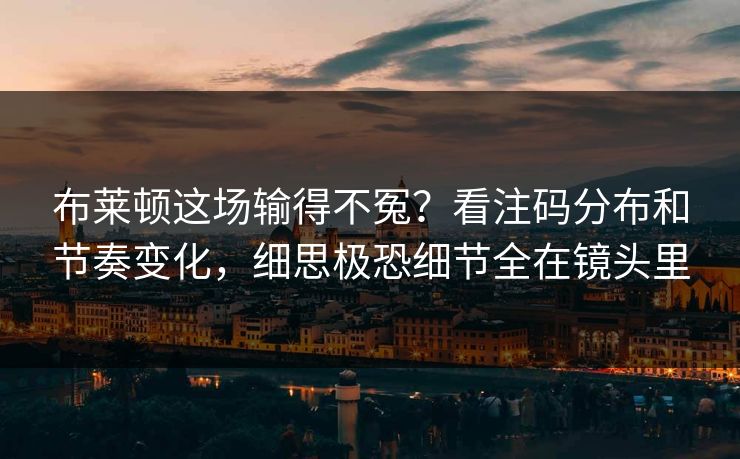 布莱顿这场输得不冤？看注码分布和节奏变化，细思极恐细节全在镜头里