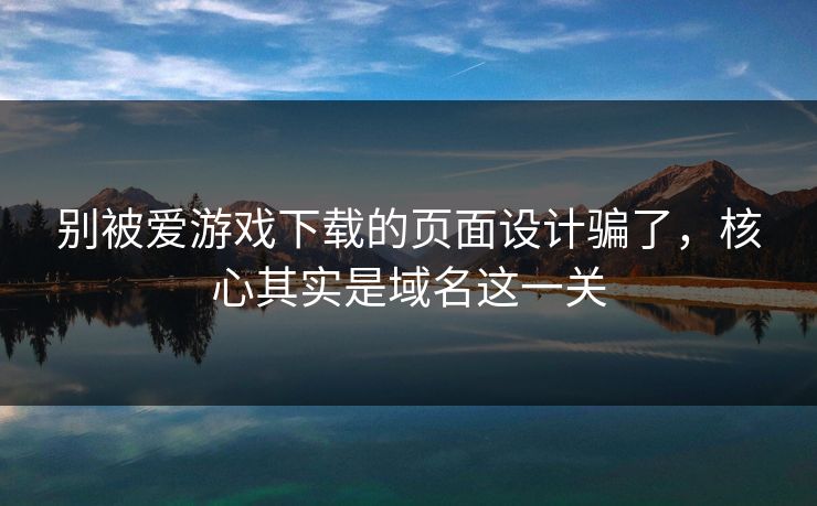 别被爱游戏下载的页面设计骗了，核心其实是域名这一关
