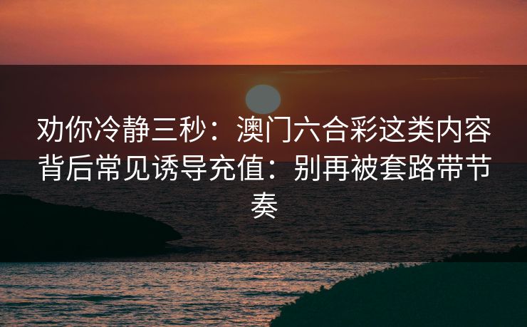 劝你冷静三秒：澳门六合彩这类内容背后常见诱导充值：别再被套路带节奏