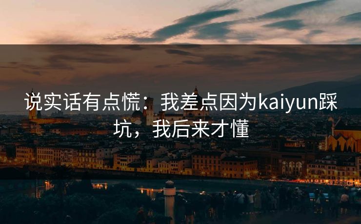 说实话有点慌：我差点因为kaiyun踩坑，我后来才懂
