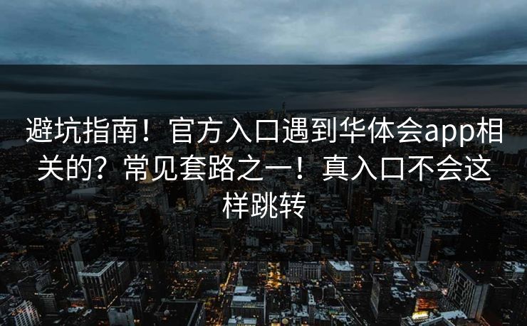 避坑指南！官方入口遇到华体会app相关的？常见套路之一！真入口不会这样跳转