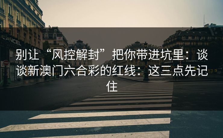 别让“风控解封”把你带进坑里：谈谈新澳门六合彩的红线：这三点先记住