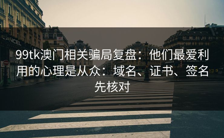 99tk澳门相关骗局复盘：他们最爱利用的心理是从众：域名、证书、签名先核对