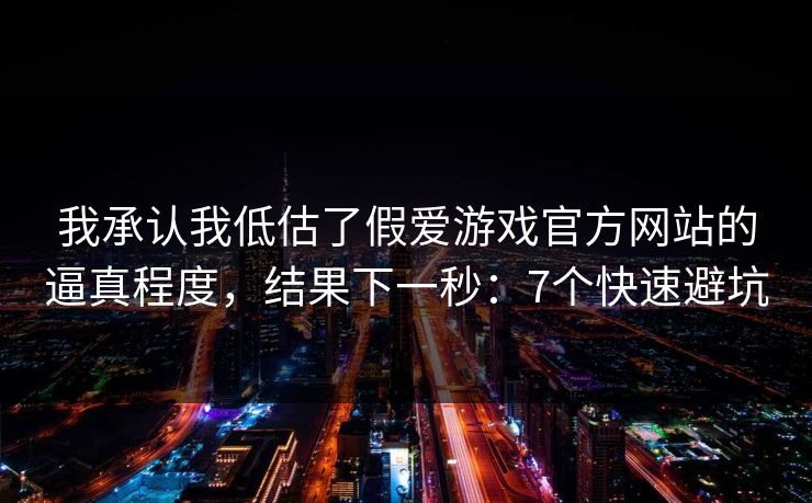 我承认我低估了假爱游戏官方网站的逼真程度，结果下一秒：7个快速避坑