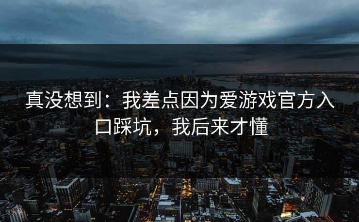 真没想到：我差点因为爱游戏官方入口踩坑，我后来才懂