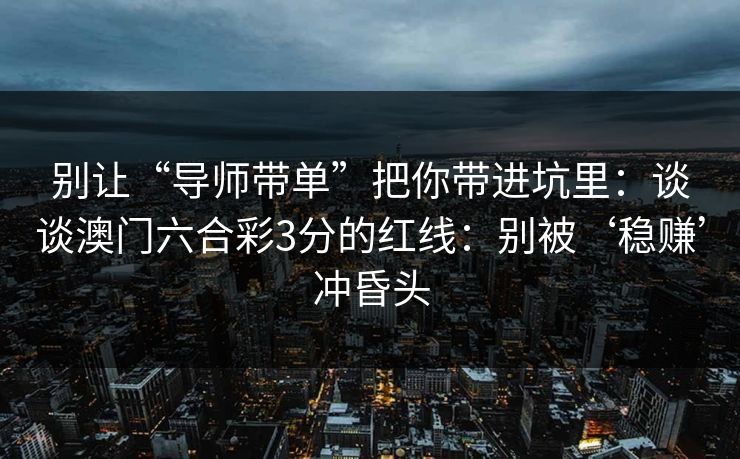 别让“导师带单”把你带进坑里：谈谈澳门六合彩3分的红线：别被‘稳赚’冲昏头