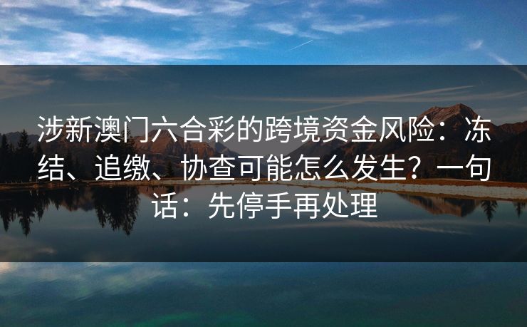 涉新澳门六合彩的跨境资金风险：冻结、追缴、协查可能怎么发生？一句话：先停手再处理