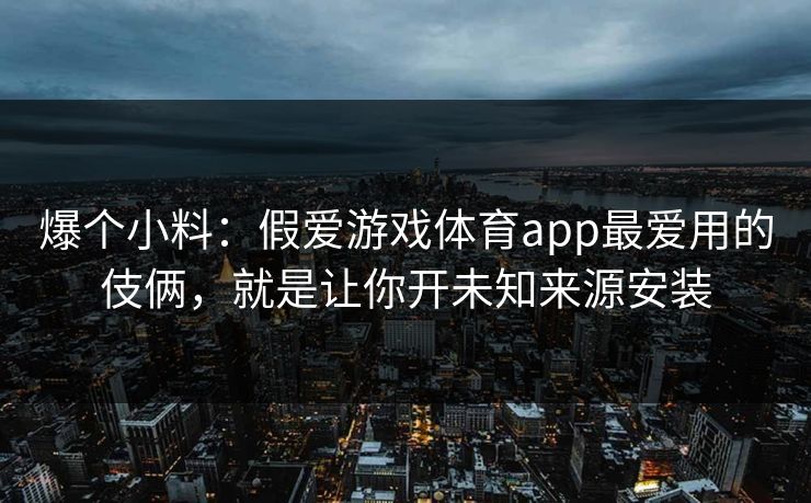 爆个小料：假爱游戏体育app最爱用的伎俩，就是让你开未知来源安装