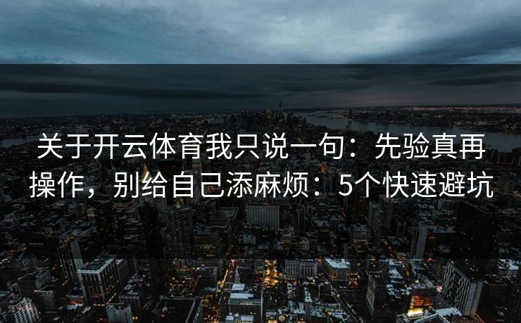 关于开云体育我只说一句：先验真再操作，别给自己添麻烦：5个快速避坑