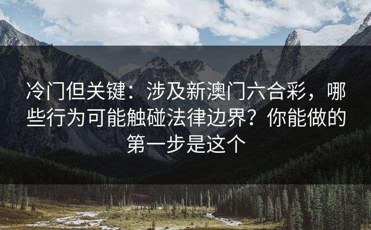 冷门但关键：涉及新澳门六合彩，哪些行为可能触碰法律边界？你能做的第一步是这个