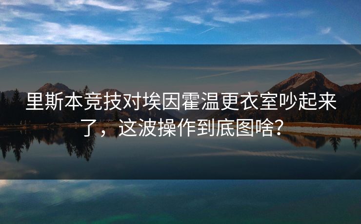里斯本竞技对埃因霍温更衣室吵起来了，这波操作到底图啥？