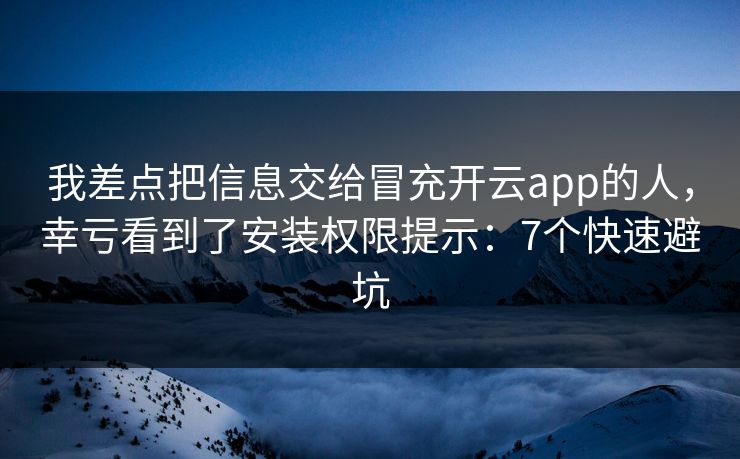 我差点把信息交给冒充开云app的人，幸亏看到了安装权限提示：7个快速避坑