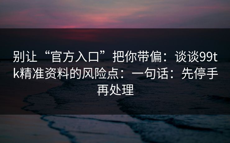 别让“官方入口”把你带偏：谈谈99tk精准资料的风险点：一句话：先停手再处理