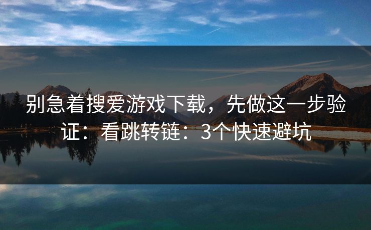 别急着搜爱游戏下载，先做这一步验证：看跳转链：3个快速避坑