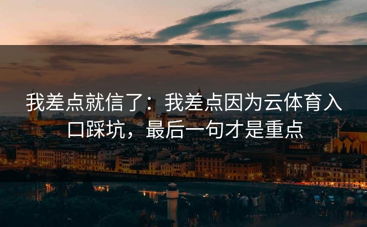 我差点就信了：我差点因为云体育入口踩坑，最后一句才是重点