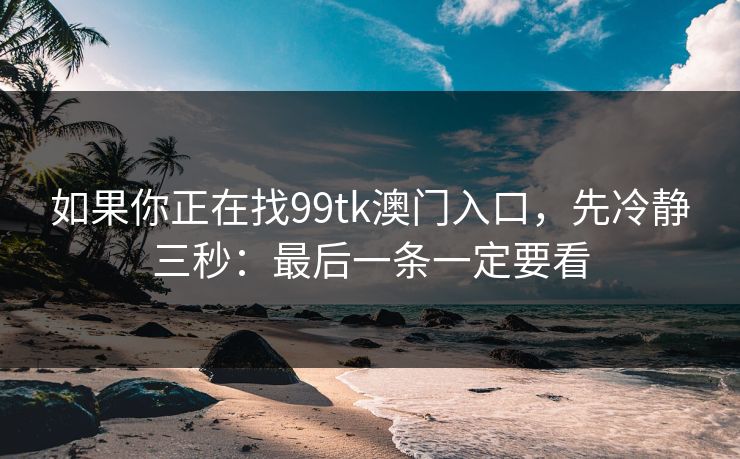 如果你正在找99tk澳门入口，先冷静三秒：最后一条一定要看