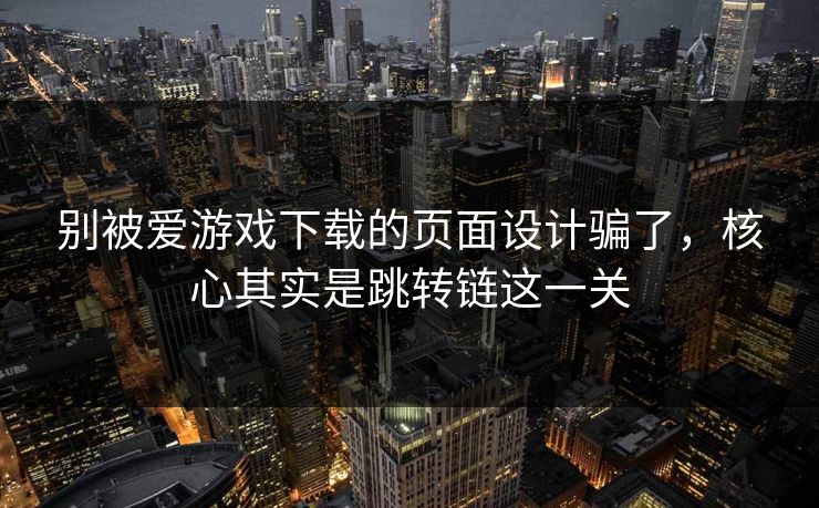 别被爱游戏下载的页面设计骗了，核心其实是跳转链这一关