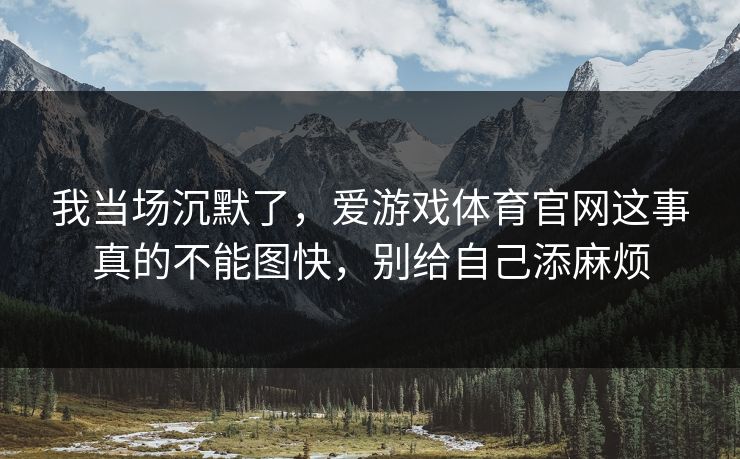 我当场沉默了，爱游戏体育官网这事真的不能图快，别给自己添麻烦